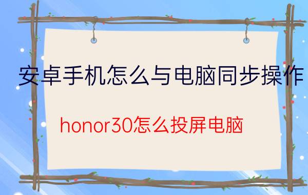 安卓手机怎么与电脑同步操作 honor30怎么投屏电脑？